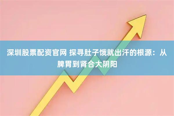 深圳股票配资官网 探寻肚子饿就出汗的根源：从脾胃到肾合大阴阳