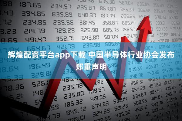 辉煌配资平台app下载 中国半导体行业协会发布郑重声明