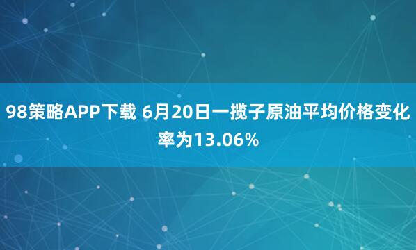 98策略APP下载 6月20日一揽子原油平均价格变化率为13.06%