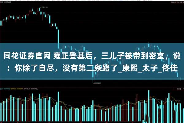 同花证券官网 雍正登基后，三儿子被带到密室，说：你除了自尽，没有第二条路了_康熙_太子_佟佳
