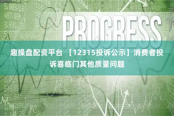 趣操盘配资平台 【12315投诉公示】消费者投诉喜临门其他质量问题