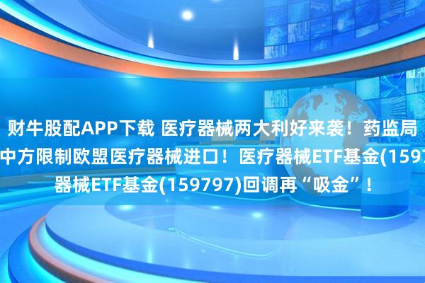 财牛股配APP下载 医疗器械两大利好来袭！药监局十项举措支持创新，中方限制欧盟医疗器械进口！医疗器械ETF基金(159797)回调再“吸金”！