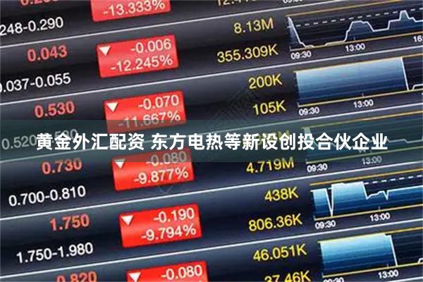 黄金外汇配资 东方电热等新设创投合伙企业