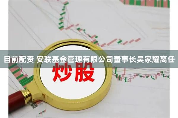 目前配资 安联基金管理有限公司董事长吴家耀离任