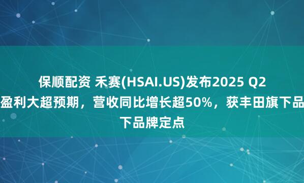 保顺配资 禾赛(HSAI.US)发布2025 Q2财报：盈利大超预期，营收同比增长超50%，获丰田旗下品牌定点