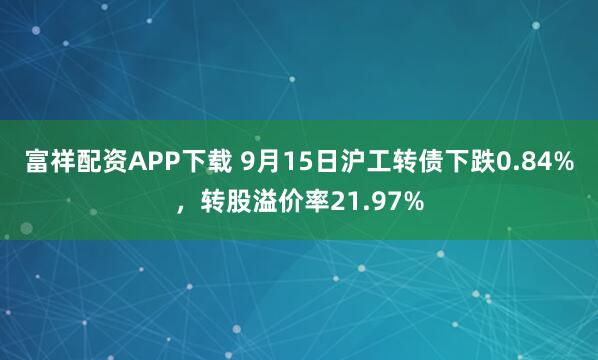 富祥配资APP下载 9月15日沪工转债下跌0.84%，转股溢价率21.97%