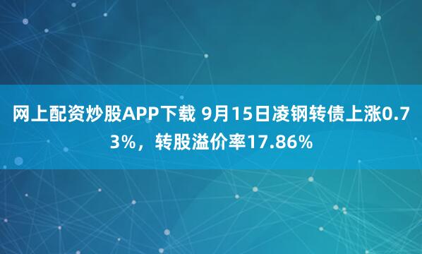 网上配资炒股APP下载 9月15日凌钢转债上涨0.73%，转股溢价率17.86%