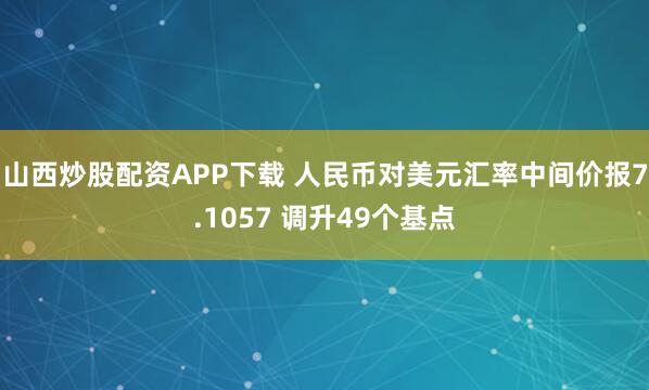 山西炒股配资APP下载 人民币对美元汇率中间价报7.1057 调升49个基点