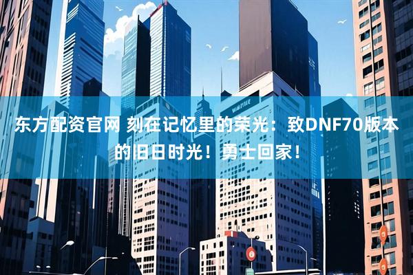 东方配资官网 刻在记忆里的荣光：致DNF70版本的旧日时光！勇士回家！