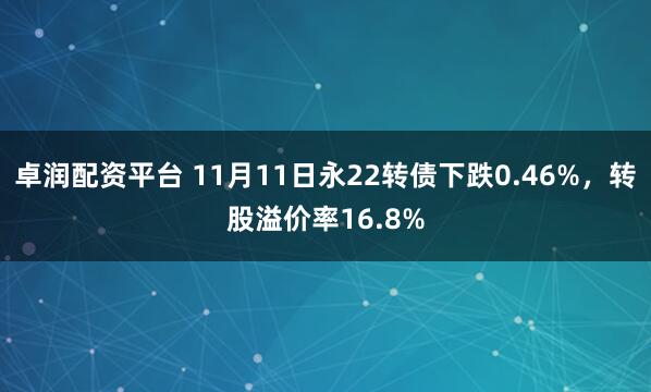 卓润配资平台 11月11日永22转债下跌0.46%，转股溢价率16.8%