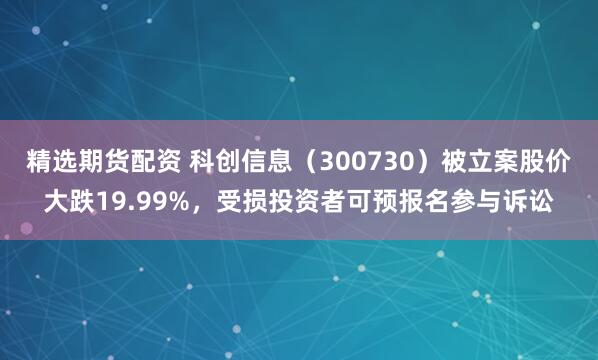 精选期货配资 科创信息（300730）被立案股价大跌19.99%，受损投资者可预报名参与诉讼