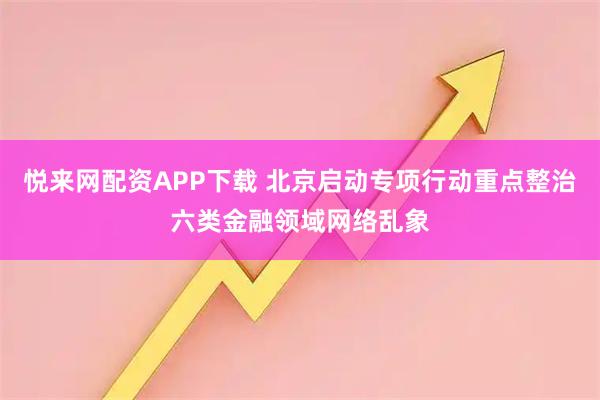 悦来网配资APP下载 北京启动专项行动重点整治六类金融领域网络乱象