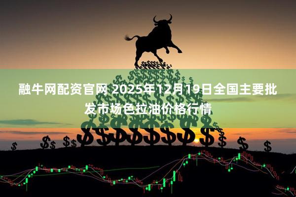 融牛网配资官网 2025年12月19日全国主要批发市场色拉油价格行情
