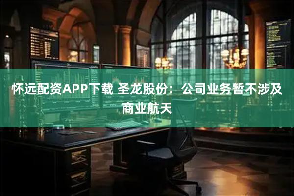 怀远配资APP下载 圣龙股份：公司业务暂不涉及商业航天