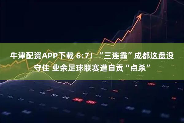 牛津配资APP下载 6:7！“三连霸”成都这盘没守住 业余足球联赛遭自贡“点杀”