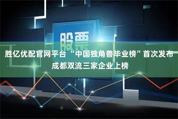 胜亿优配官网平台 “中国独角兽毕业榜”首次发布 成都双流三家企业上榜