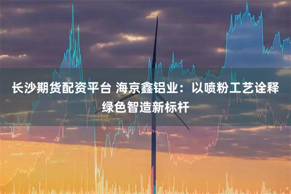 长沙期货配资平台 海京鑫铝业：以喷粉工艺诠释绿色智造新标杆