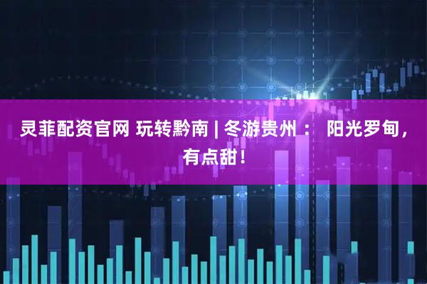 灵菲配资官网 玩转黔南 | 冬游贵州 ： 阳光罗甸，有点甜！
