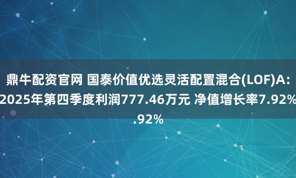 鼎牛配资官网 国泰价值优选灵活配置混合(LOF)A：2025年第四季度利润777.46万元 净值增长率7.92%