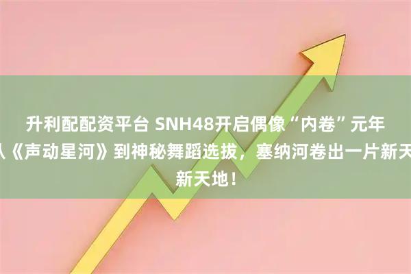 升利配配资平台 SNH48开启偶像“内卷”元年：从《声动星河》到神秘舞蹈选拔，塞纳河卷出一片新天地！