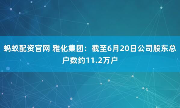 蚂蚁配资官网 雅化集团：截至6月20日公司股东总户数约11.2万户