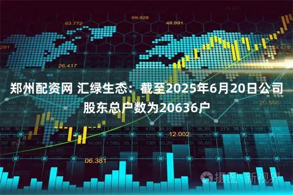 郑州配资网 汇绿生态：截至2025年6月20日公司股东总户数为20636户