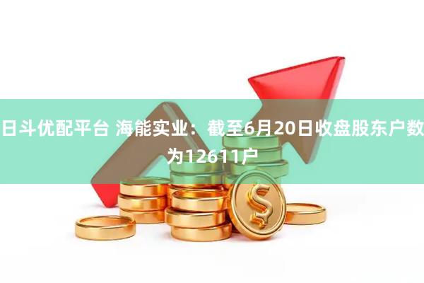 日斗优配平台 海能实业：截至6月20日收盘股东户数为12611户