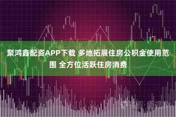 聚鸿鑫配资APP下载 多地拓展住房公积金使用范围 全方位活跃住房消费
