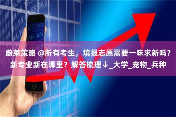 蔚莱策略 @所有考生，填报志愿需要一味求新吗？新专业新在哪里？解答梳理↓_大学_宠物_兵种