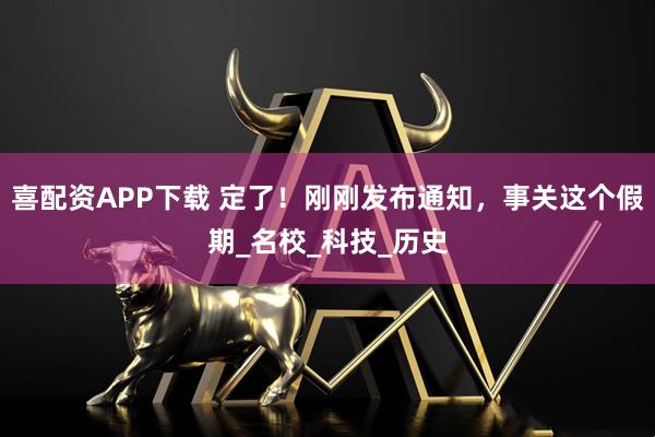 喜配资APP下载 定了！刚刚发布通知，事关这个假期_名校_科技_历史