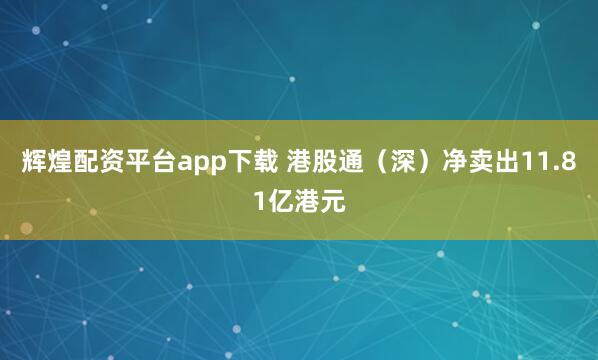 辉煌配资平台app下载 港股通（深）净卖出11.81亿港元