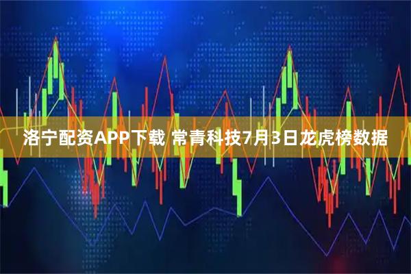 洛宁配资APP下载 常青科技7月3日龙虎榜数据
