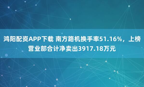 鸿阳配资APP下载 南方路机换手率51.16%，上榜营业部合计净卖出3917.18万元