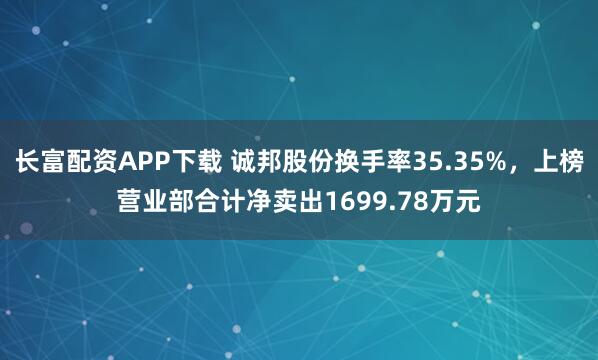 长富配资APP下载 诚邦股份换手率35.35%，上榜营业部合计净卖出1699.78万元