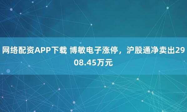 网络配资APP下载 博敏电子涨停，沪股通净卖出2908.45万元