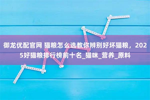 御龙优配官网 猫粮怎么选教你辨别好坏猫粮，2025好猫粮排行榜前十名_猫咪_营养_原料