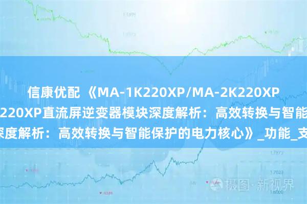 信康优配 《MA-1K220XP/MA-2K220XP/MA-3K220XP/MA-5K220XP直流屏逆变器模块深度解析：高效转换与智能保护的电力核心》_功能_支持_输出