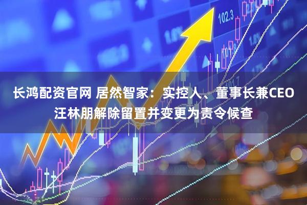 长鸿配资官网 居然智家：实控人、董事长兼CEO汪林朋解除留置并变更为责令候查