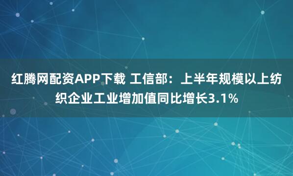 红腾网配资APP下载 工信部：上半年规模以上纺织企业工业增加值同比增长3.1%