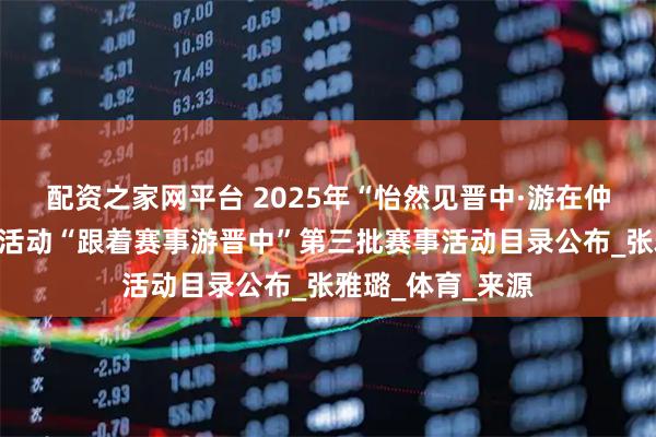 配资之家网平台 2025年“怡然见晋中·游在仲夏时”主题赛事活动“跟着赛事游晋中”第三批赛事活动目录公布_张雅璐_体育_来源