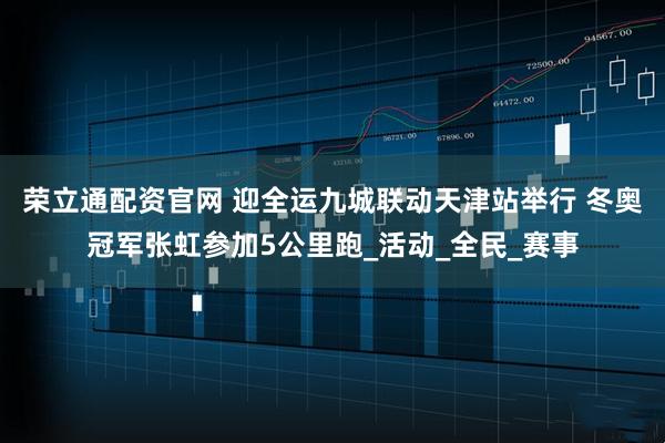 荣立通配资官网 迎全运九城联动天津站举行 冬奥冠军张虹参加5公里跑_活动_全民_赛事
