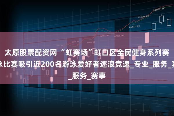 太原股票配资网 “虹赛场”虹口区全民健身系列赛游泳比赛吸引近200名游泳爱好者逐浪竞速_专业_服务_赛事