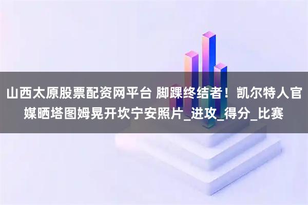 山西太原股票配资网平台 脚踝终结者！凯尔特人官媒晒塔图姆晃开坎宁安照片_进攻_得分_比赛