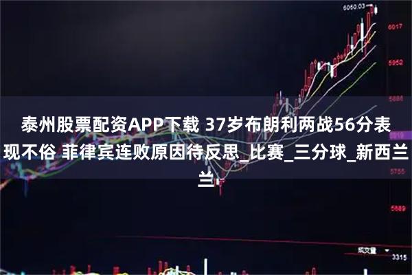 泰州股票配资APP下载 37岁布朗利两战56分表现不俗 菲律宾连败原因待反思_比赛_三分球_新西兰