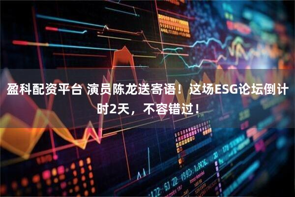 盈科配资平台 演员陈龙送寄语！这场ESG论坛倒计时2天，不容错过！