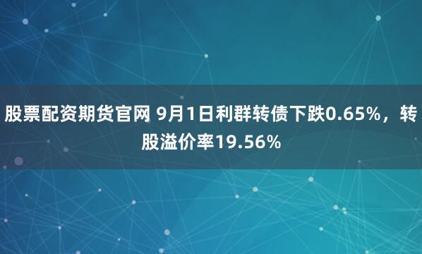 股票配资期货官网 9月1日利群转债下跌0.65%，转股溢价率19.56%