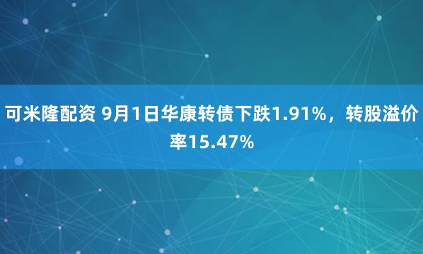 可米隆配资 9月1日华康转债下跌1.91%，转股溢价率15.47%