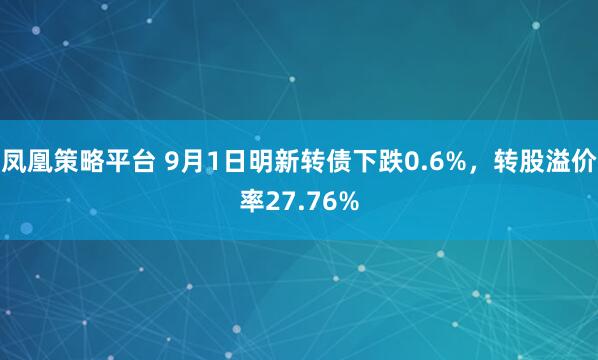 凤凰策略平台 9月1日明新转债下跌0.6%，转股溢价率27.76%