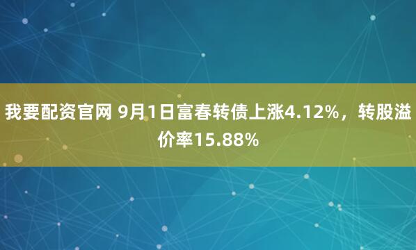 我要配资官网 9月1日富春转债上涨4.12%，转股溢价率15.88%