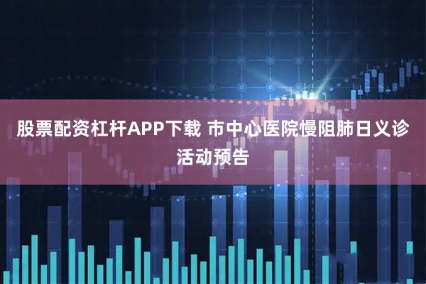 股票配资杠杆APP下载 市中心医院慢阻肺日义诊活动预告